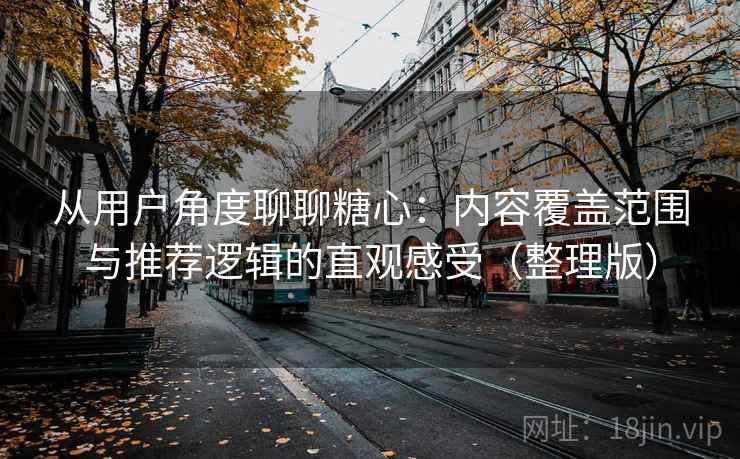 从用户角度聊聊糖心：内容覆盖范围与推荐逻辑的直观感受（整理版）