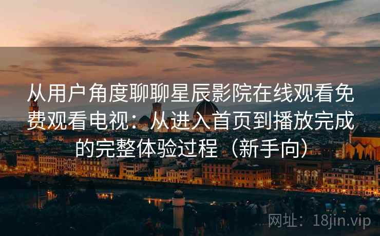 从用户角度聊聊星辰影院在线观看免费观看电视：从进入首页到播放完成的完整体验过程（新手向）