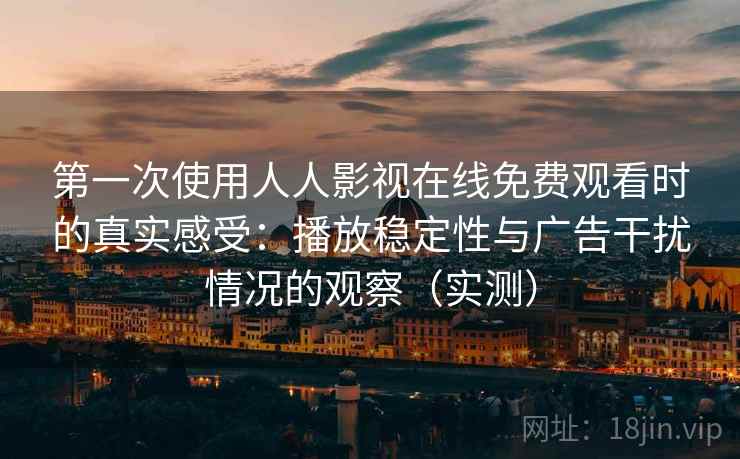 第一次使用人人影视在线免费观看时的真实感受：播放稳定性与广告干扰情况的观察（实测）