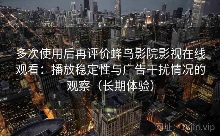 多次使用后再评价蜂鸟影院影视在线观看：播放稳定性与广告干扰情况的观察（长期体验）