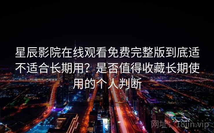 星辰影院在线观看免费完整版到底适不适合长期用？是否值得收藏长期使用的个人判断