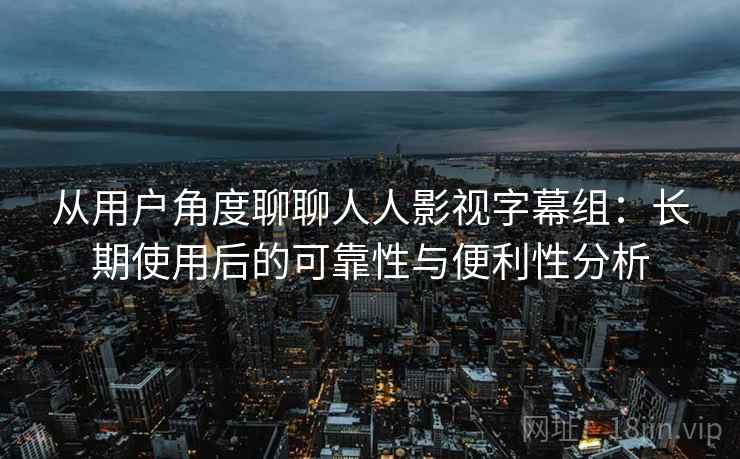 从用户角度聊聊人人影视字幕组:长期使用后的可靠性与便利性分析 从用户角度聊聊人人影视字幕组:长期使用后的可靠性与便利性分析