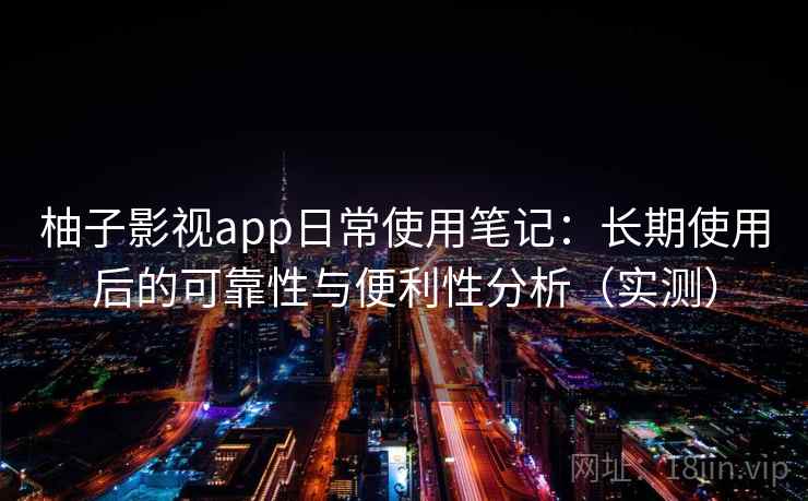 柚子影视app日常使用笔记：长期使用后的可靠性与便利性分析（实测）