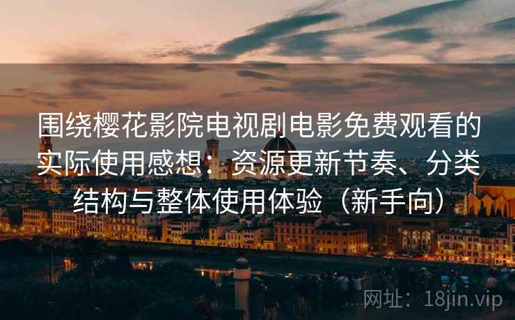围绕樱花影院电视剧电影免费观看的实际使用感想：资源更新节奏、分类结构与整体使用体验（新手向）