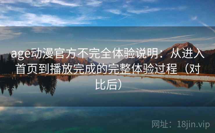 age动漫官方不完全体验说明：从进入首页到播放完成的完整体验过程（对比后）