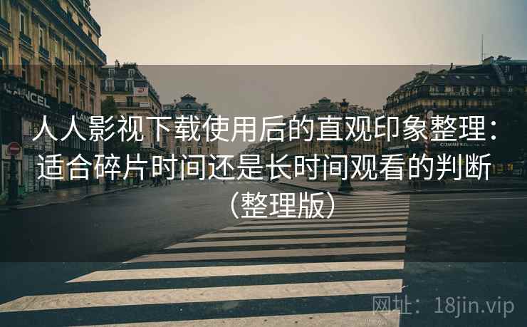 人人影视下载使用后的直观印象整理：适合碎片时间还是长时间观看的判断（整理版）