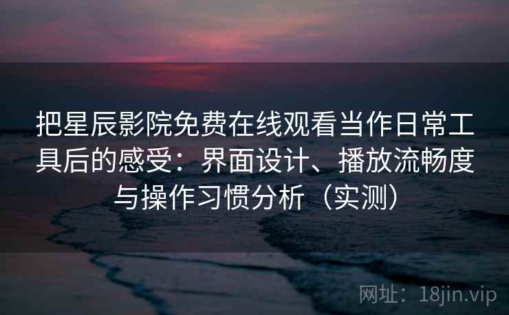 把星辰影院免费在线观看当作日常工具后的感受：界面设计、播放流畅度与操作习惯分析（实测）