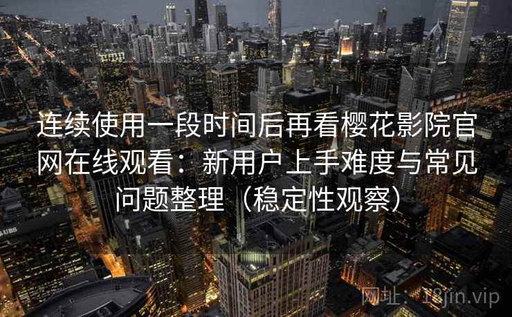 连续使用一段时间后再看樱花影院官网在线观看：新用户上手难度与常见问题整理（稳定性观察）