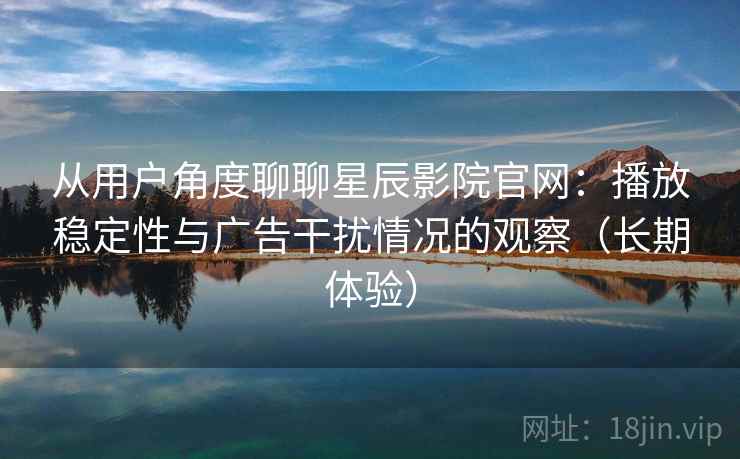 从用户角度聊聊星辰影院官网：播放稳定性与广告干扰情况的观察（长期体验）