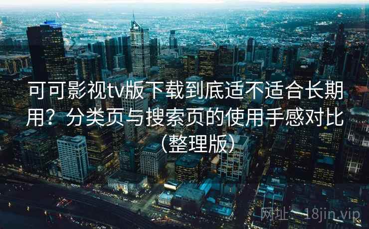 可可影视tv版下载到底适不适合长期用？分类页与搜索页的使用手感对比（整理版）