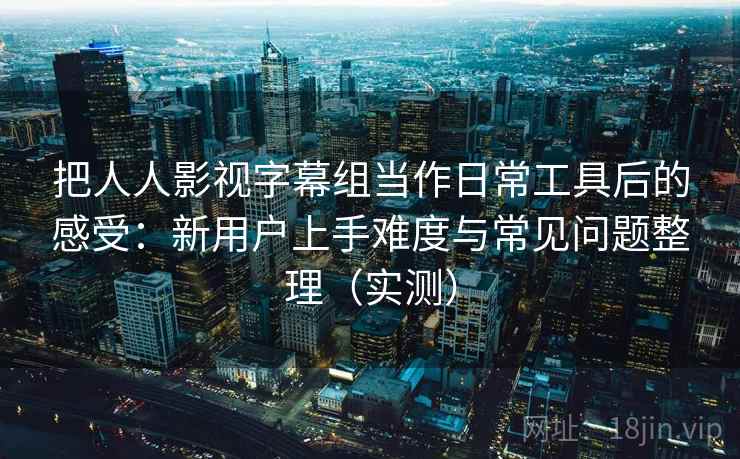 把人人影视字幕组当作日常工具后的感受：新用户上手难度与常见问题整理（实测）