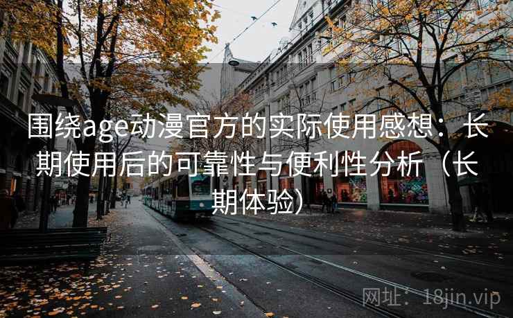 围绕age动漫官方的实际使用感想：长期使用后的可靠性与便利性分析（长期体验）