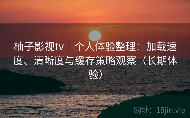 柚子影视tv|个人体验整理:加载速度、清晰度与缓存策略观察(长期体验) 柚子影视tv|个人体验整理:加载速度、清晰度与缓存策略观察(长期体验)