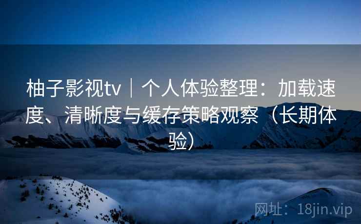 柚子影视tv｜个人体验整理：加载速度、清晰度与缓存策略观察（长期体验）