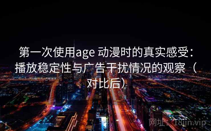 第一次使用age 动漫时的真实感受：播放稳定性与广告干扰情况的观察（对比后）