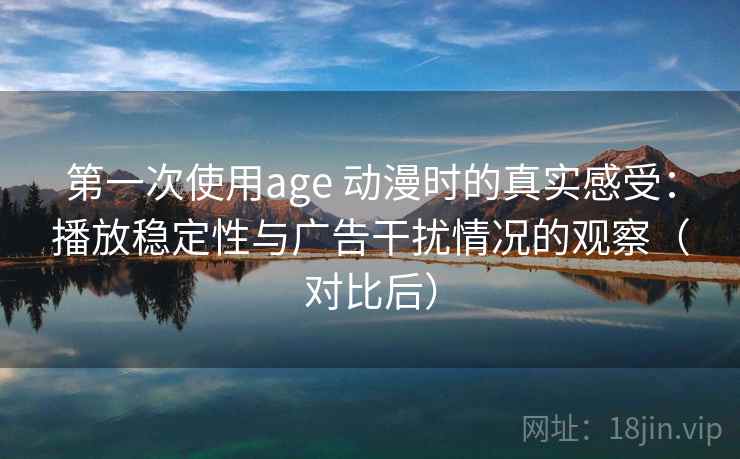 第一次使用age 动漫时的真实感受:播放稳定性与广告干扰情况的观察(对比后) 第一次使用age 动漫时的真实感受:播放稳定性与广告干扰情况的观察(对比后)