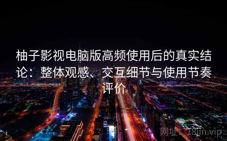 柚子影视电脑版高频使用后的真实结论：整体观感、交互细节与使用节奏评价