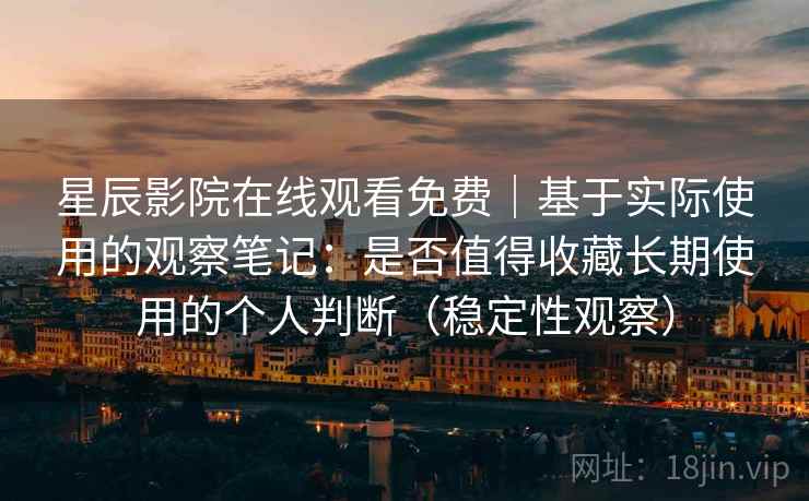 星辰影院在线观看免费｜基于实际使用的观察笔记：是否值得收藏长期使用的个人判断（稳定性观察）