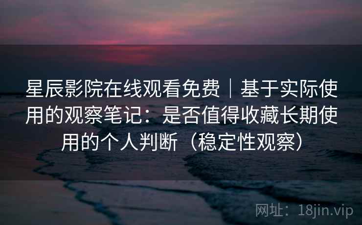 星辰影院在线观看免费|基于实际使用的观察笔记:是否值得收藏长期使用的个人判断(稳定性观察) 星辰影院在线观看免费|基于实际使用的观察笔记:是否值得收藏长期使用的个人判断(稳定性观察)