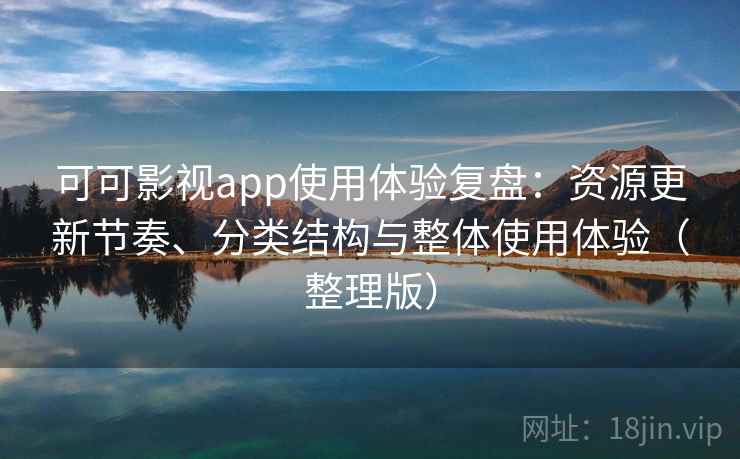 可可影视app使用体验复盘：资源更新节奏、分类结构与整体使用体验（整理版）