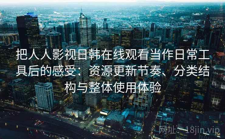 把人人影视日韩在线观看当作日常工具后的感受：资源更新节奏、分类结构与整体使用体验