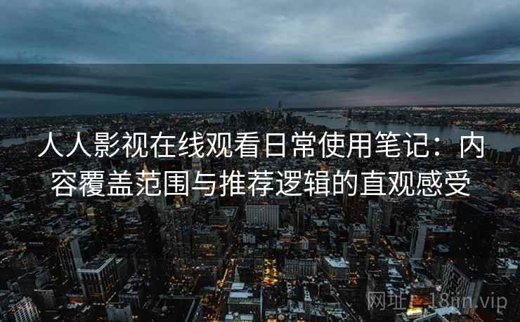 人人影视在线观看日常使用笔记：内容覆盖范围与推荐逻辑的直观感受
