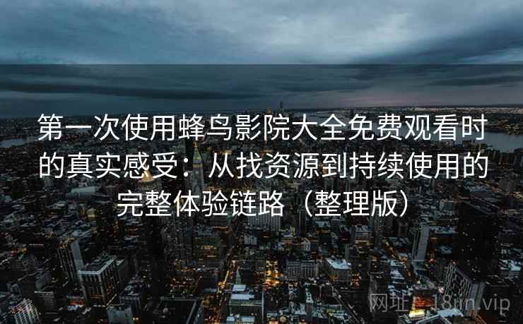 第一次使用蜂鸟影院大全免费观看时的真实感受：从找资源到持续使用的完整体验链路（整理版）