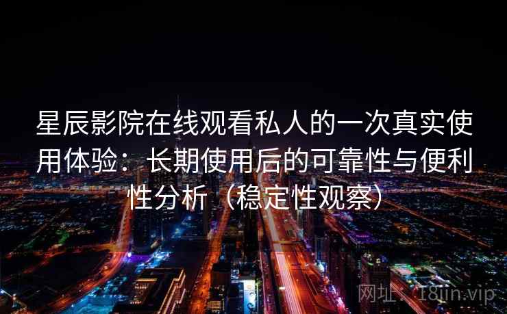 星辰影院在线观看私人的一次真实使用体验：长期使用后的可靠性与便利性分析（稳定性观察）