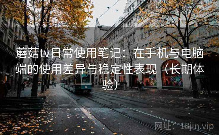 蘑菇tv日常使用笔记：在手机与电脑端的使用差异与稳定性表现（长期体验）