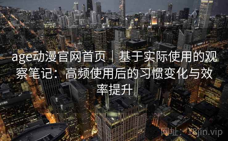 age动漫官网首页｜基于实际使用的观察笔记：高频使用后的习惯变化与效率提升
