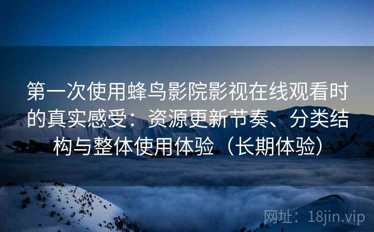 第一次使用蜂鸟影院影视在线观看时的真实感受：资源更新节奏、分类结构与整体使用体验（长期体验）