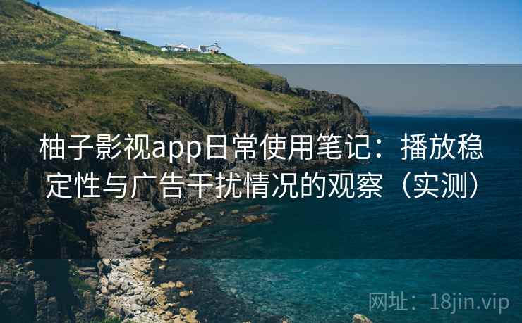 柚子影视app日常使用笔记:播放稳定性与广告干扰情况的观察(实测) 柚子影视app日常使用笔记:播放稳定性与广告干扰情况的观察(实测)