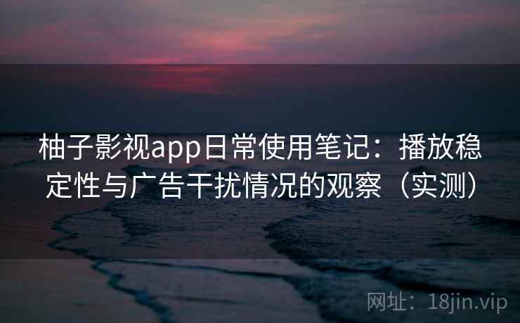 柚子影视app日常使用笔记:播放稳定性与广告干扰情况的观察(实测) 柚子影视app日常使用笔记:播放稳定性与广告干扰情况的观察(实测)