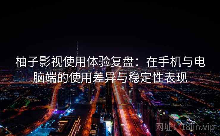 柚子影视使用体验复盘：在手机与电脑端的使用差异与稳定性表现