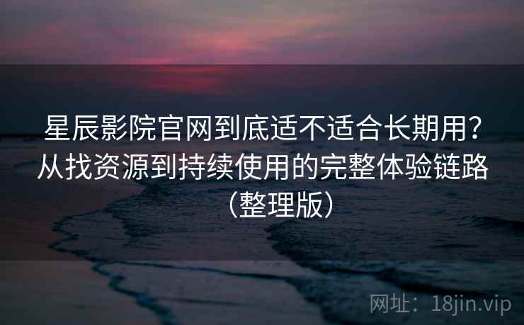 星辰影院官网到底适不适合长期用？从找资源到持续使用的完整体验链路（整理版）
