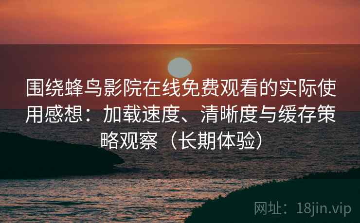 围绕蜂鸟影院在线免费观看的实际使用感想：加载速度、清晰度与缓存策略观察（长期体验）