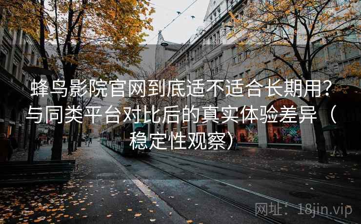 蜂鸟影院官网到底适不适合长期用？与同类平台对比后的真实体验差异（稳定性观察）