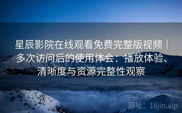 星辰影院在线观看免费完整版视频｜多次访问后的使用体会：播放体验、清晰度与资源完整性观察