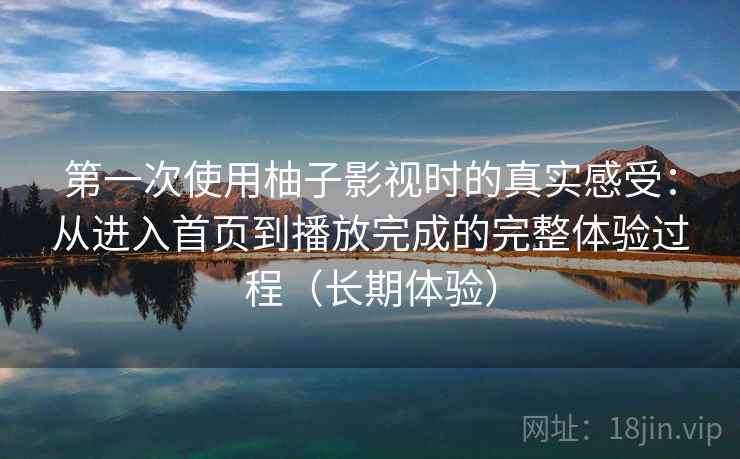 第一次使用柚子影视时的真实感受：从进入首页到播放完成的完整体验过程（长期体验）