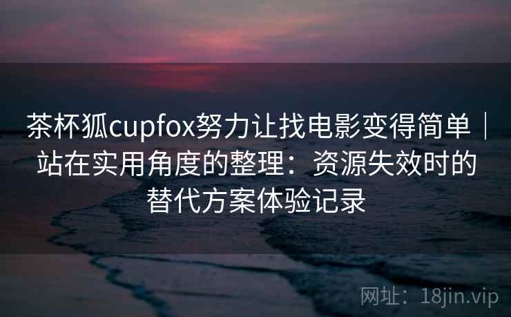 茶杯狐cupfox努力让找电影变得简单｜站在实用角度的整理：资源失效时的替代方案体验记录
