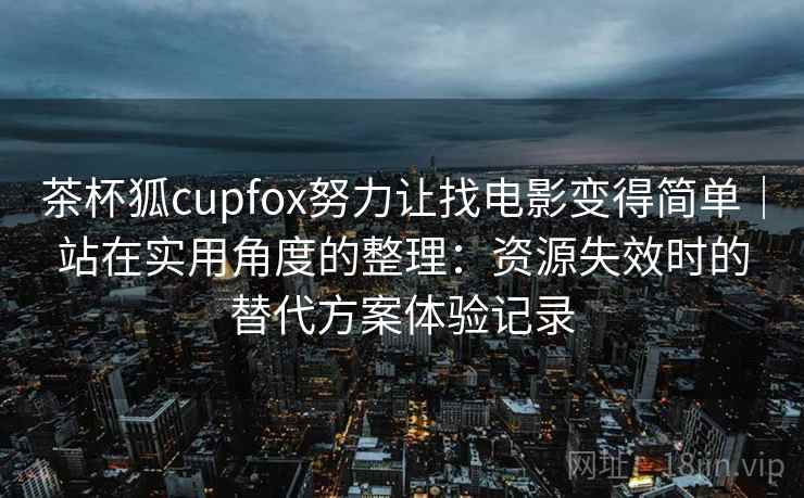 茶杯狐cupfox努力让找电影变得简单｜站在实用角度的整理：资源失效时的替代方案体验记录