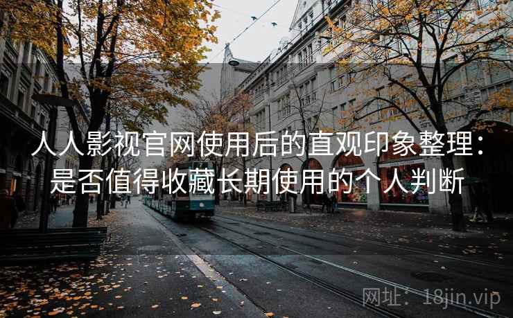 人人影视官网使用后的直观印象整理：是否值得收藏长期使用的个人判断