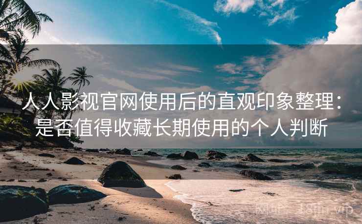 人人影视官网使用后的直观印象整理：是否值得收藏长期使用的个人判断