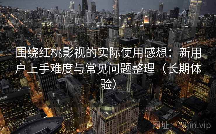 围绕红桃影视的实际使用感想：新用户上手难度与常见问题整理（长期体验）
