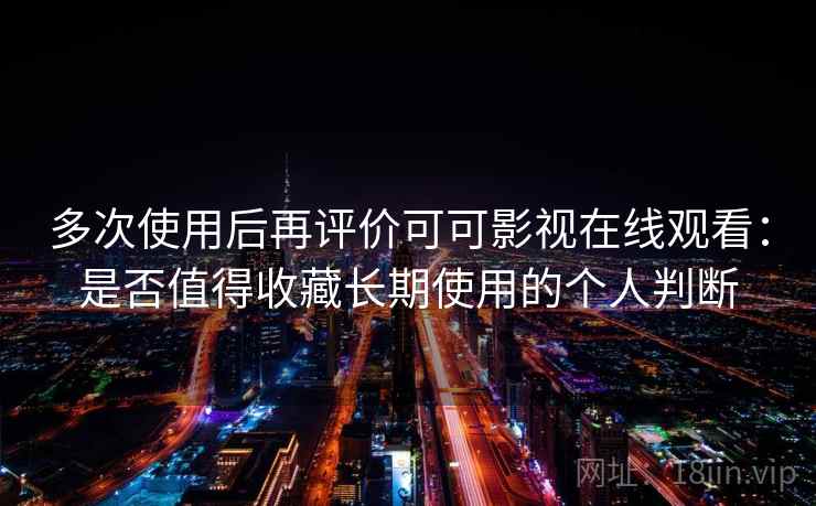 多次使用后再评价可可影视在线观看：是否值得收藏长期使用的个人判断