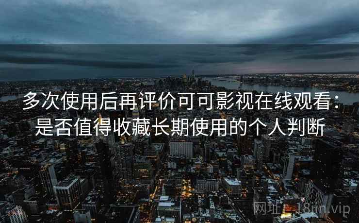 多次使用后再评价可可影视在线观看：是否值得收藏长期使用的个人判断