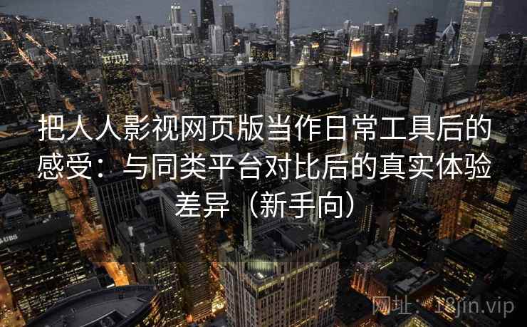 把人人影视网页版当作日常工具后的感受：与同类平台对比后的真实体验差异（新手向）