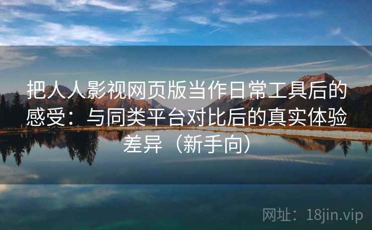 把人人影视网页版当作日常工具后的感受：与同类平台对比后的真实体验差异（新手向）