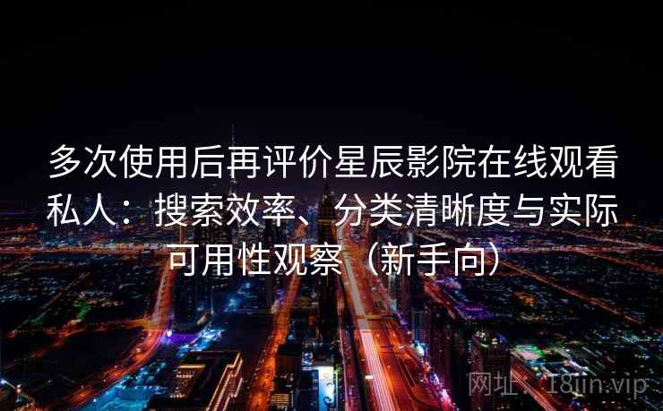 多次使用后再评价星辰影院在线观看私人:搜索效率、分类清晰度与实际可用性观察(新手向) 多次使用后再评价星辰影院在线观看私人:搜索效率、分类清晰度与实际可用性观察(新手向)