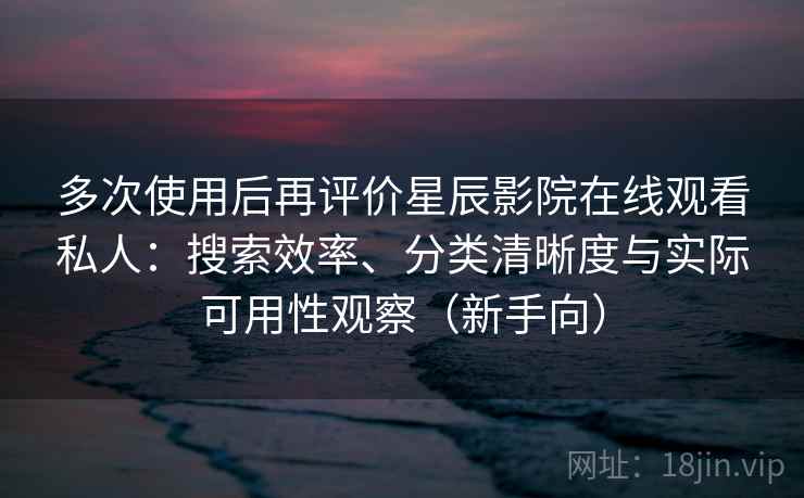 多次使用后再评价星辰影院在线观看私人:搜索效率、分类清晰度与实际可用性观察(新手向) 多次使用后再评价星辰影院在线观看私人:搜索效率、分类清晰度与实际可用性观察(新手向)